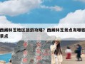 西藏林芝地区旅游攻略？西藏林芝景点有哪些景点