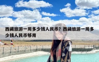 西藏旅游一周多少钱人民币？西藏旅游一周多少钱人民币够用