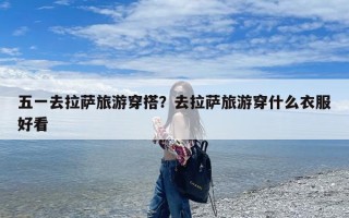 五一去拉萨旅游穿搭？去拉萨旅游穿什么衣服好看