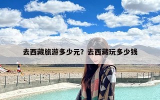 去西藏旅游多少元？去西藏玩多少钱
