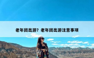老年团出游？老年团出游注意事项