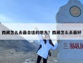 西藏怎么去最合适的地方？西藏怎么去最好