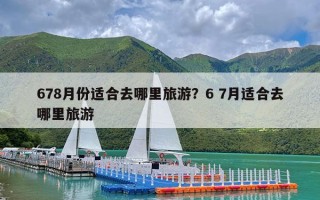 678月份适合去哪里旅游？6 7月适合去哪里旅游