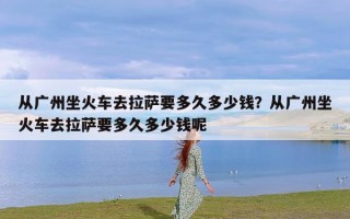 从广州坐火车去拉萨要多久多少钱？从广州坐火车去拉萨要多久多少钱呢