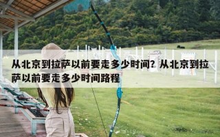从北京到拉萨以前要走多少时间？从北京到拉萨以前要走多少时间路程