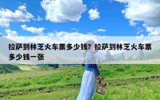 拉萨到林芝火车票多少钱？拉萨到林芝火车票多少钱一张