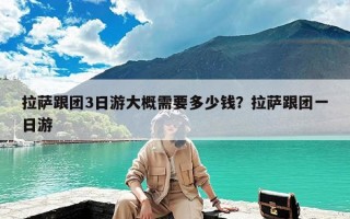 拉萨跟团3日游大概需要多少钱？拉萨跟团一日游