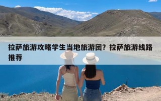 拉萨旅游攻略学生当地旅游团？拉萨旅游线路推荐