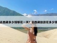 去西藏多少钱够花一天？去西藏旅游花多少钱