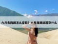 六月去西藏怎么穿鞋？六月西藏旅游穿什么