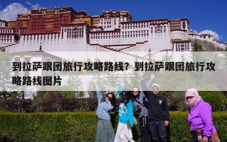 到拉萨跟团旅行攻略路线？到拉萨跟团旅行攻略路线图片