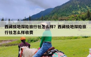 西藏极地探险旅行社怎么样？西藏极地探险旅行社怎么样收费