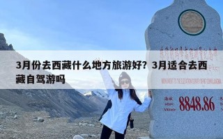 3月份去西藏什么地方旅游好？3月适合去西藏自驾游吗