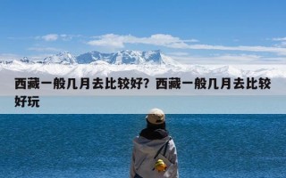 西藏一般几月去比较好？西藏一般几月去比较好玩