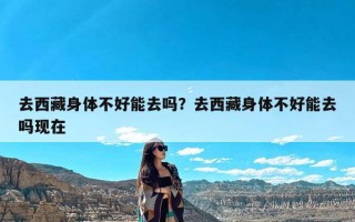 去西藏身体不好能去吗？去西藏身体不好能去吗现在