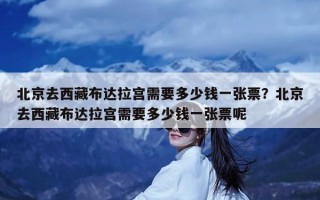 北京去西藏布达拉宫需要多少钱一张票？北京去西藏布达拉宫需要多少钱一张票呢