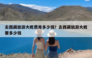 去西藏旅游大概费用多少钱？去西藏旅游大概要多少钱