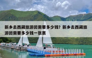 新乡去西藏旅游团需要多少钱？新乡去西藏旅游团需要多少钱一张票