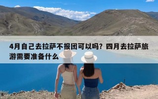 4月自己去拉萨不报团可以吗？四月去拉萨旅游需要准备什么