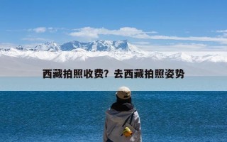 西藏拍照收费？去西藏拍照姿势