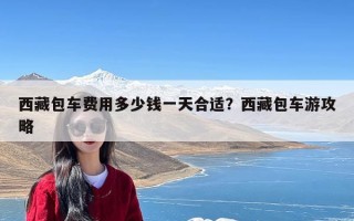 西藏包车费用多少钱一天合适？西藏包车游攻略