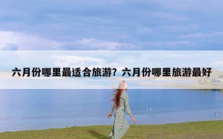 六月份哪里最适合旅游？六月份哪里旅游最好