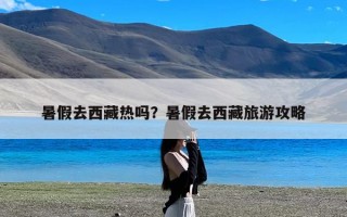 暑假去西藏热吗？暑假去西藏旅游攻略