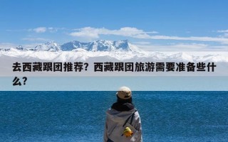 去西藏跟团推荐？西藏跟团旅游需要准备些什么?