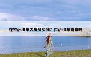 在拉萨租车大概多少钱？拉萨租车划算吗