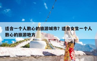 适合一个人散心的旅游城市？适合女生一个人散心的旅游地方