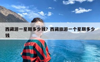 西藏游一星期多少钱？西藏旅游一个星期多少钱