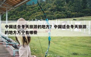 中国适合冬天旅游的地方？中国适合冬天旅游的地方万宁有哪些