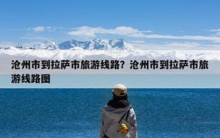 沧州市到拉萨市旅游线路？沧州市到拉萨市旅游线路图