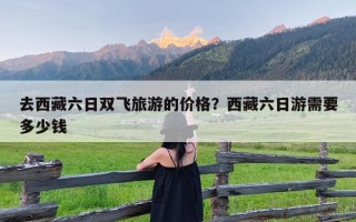 去西藏六日双飞旅游的价格？西藏六日游需要多少钱