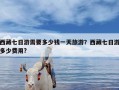 西藏七日游需要多少钱一天旅游？西藏七日游多少费用?