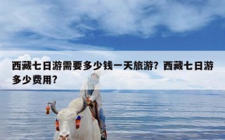 西藏七日游需要多少钱一天旅游？西藏七日游多少费用?