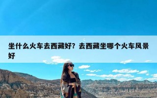 坐什么火车去西藏好？去西藏坐哪个火车风景好