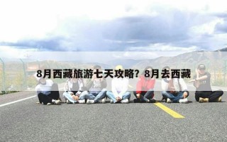8月西藏旅游七天攻略？8月去西藏