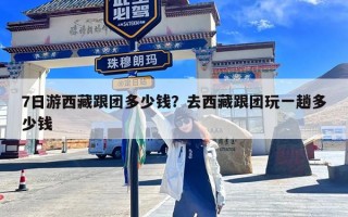 7日游西藏跟团多少钱？去西藏跟团玩一趟多少钱