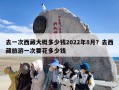 去一次西藏大概多少钱2022年8月？去西藏旅游一次要花多少钱