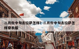 二月份中旬去拉萨怎样？二月份中旬去拉萨怎样穿衣服