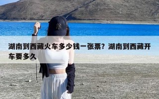 湖南到西藏火车多少钱一张票？湖南到西藏开车要多久