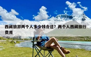 西藏旅游两个人多少钱合适？两个人西藏旅行费用