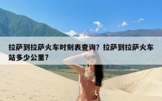 拉萨到拉萨火车时刻表查询？拉萨到拉萨火车站多少公里?