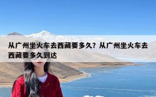 从广州坐火车去西藏要多久？从广州坐火车去西藏要多久到达