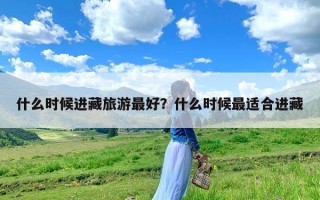 什么时候进藏旅游最好？什么时候最适合进藏
