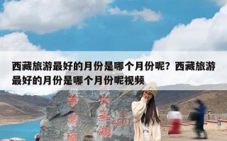 西藏旅游最好的月份是哪个月份呢？西藏旅游最好的月份是哪个月份呢视频