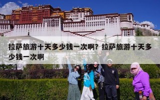 拉萨旅游十天多少钱一次啊？拉萨旅游十天多少钱一次啊