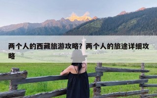 两个人的西藏旅游攻略？两个人的旅途详细攻略