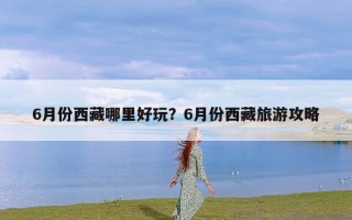 6月份西藏哪里好玩？6月份西藏旅游攻略